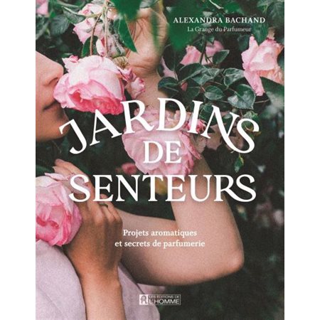 Jardins de senteurs : Projets aromatiques et secrets de parfumerie