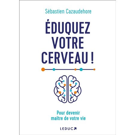 Eduquez votre cerveau ! : pour devenir maître de votre vie