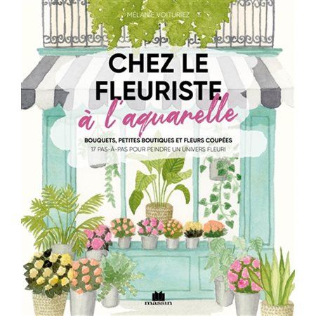 Chez le fleuriste à l'aquarelle : bouquets, petites boutiques et fleurs coupées : 17 pas-à-pas pour peindre un univers fleuri